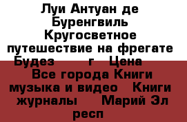 Луи Антуан де Буренгвиль Кругосветное путешествие на фрегате “Будез“ 1960 г › Цена ­ 450 - Все города Книги, музыка и видео » Книги, журналы   . Марий Эл респ.